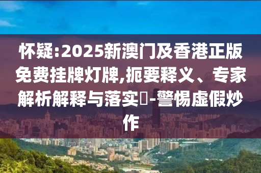 怀疑:2025新澳门及香港正版免费挂牌灯牌,扼要释义、专家解析解释与落实-警惕虚假炒作